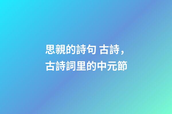 思親的詩句 古詩，古詩詞里的中元節-第1張-觀點-玄機派